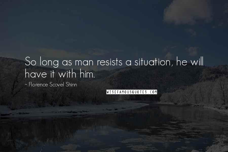 Florence Scovel Shinn Quotes: So long as man resists a situation, he will have it with him.