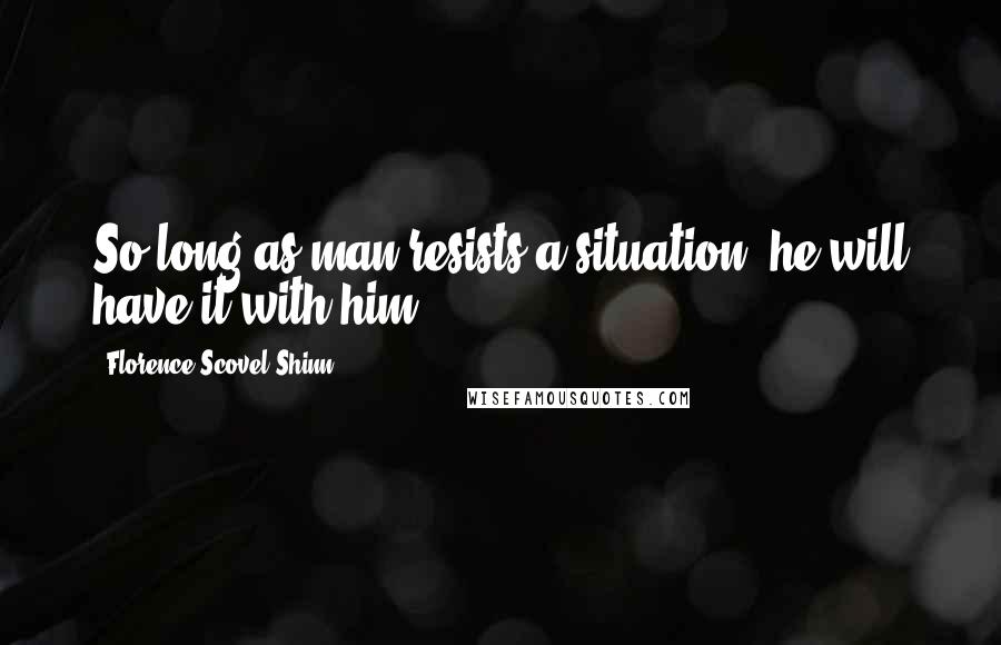 Florence Scovel Shinn Quotes: So long as man resists a situation, he will have it with him.