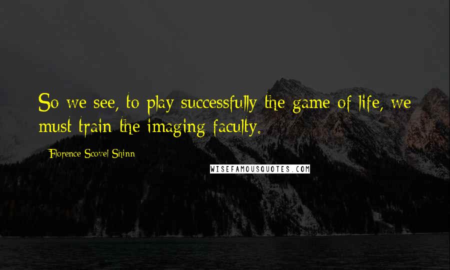 Florence Scovel Shinn Quotes: So we see, to play successfully the game of life, we must train the imaging faculty.