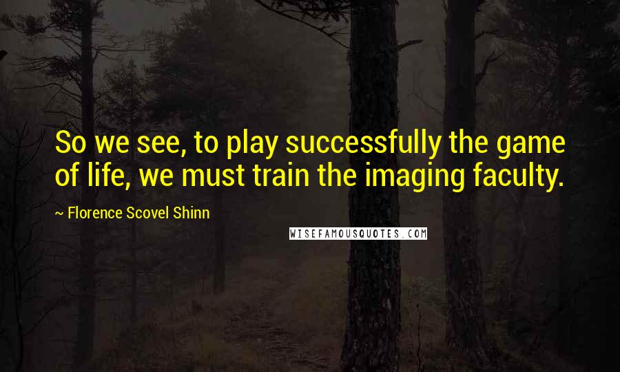 Florence Scovel Shinn Quotes: So we see, to play successfully the game of life, we must train the imaging faculty.