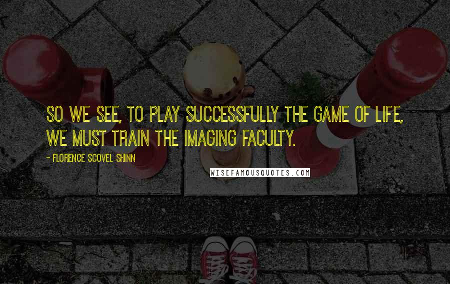 Florence Scovel Shinn Quotes: So we see, to play successfully the game of life, we must train the imaging faculty.