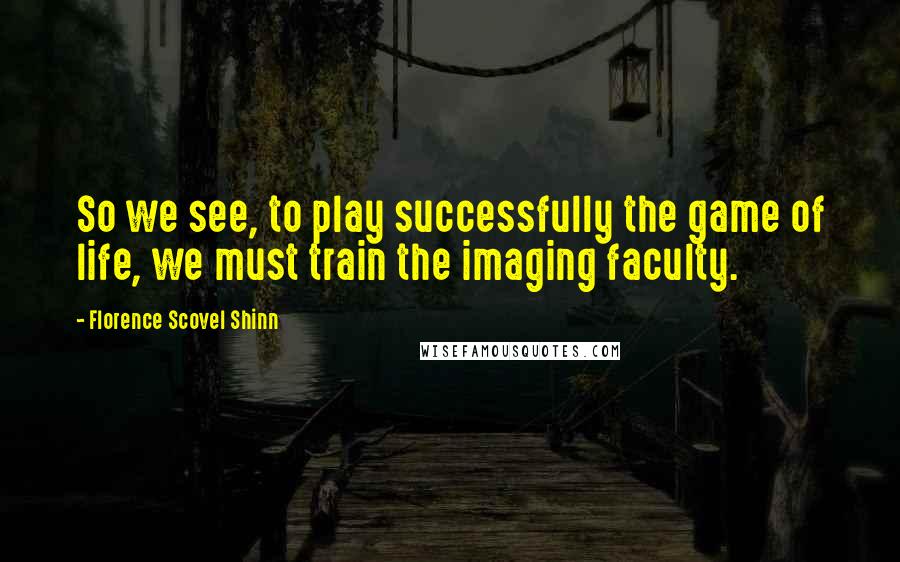 Florence Scovel Shinn Quotes: So we see, to play successfully the game of life, we must train the imaging faculty.