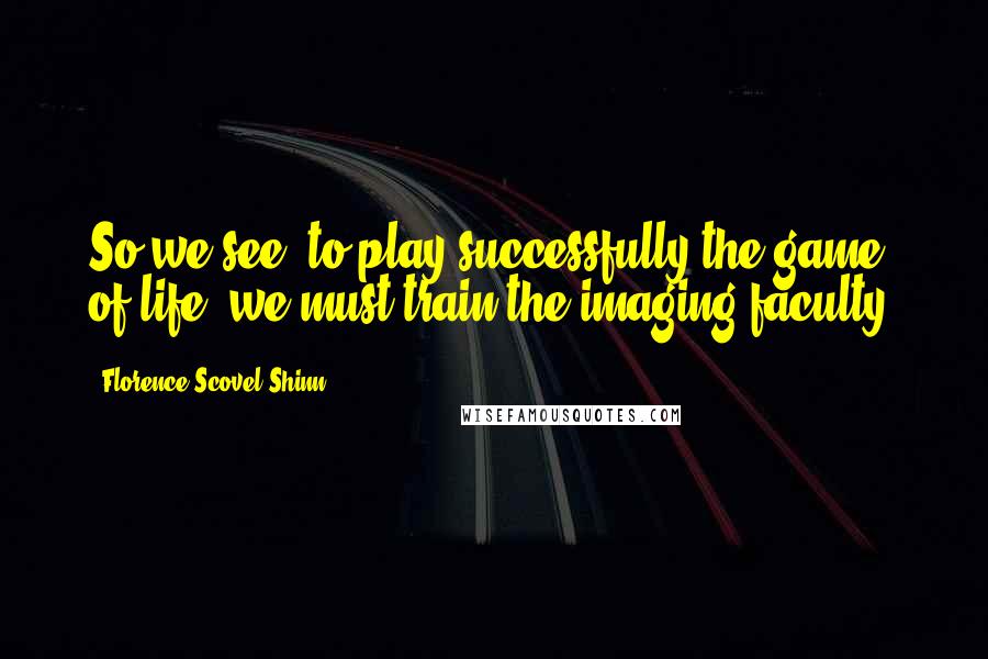 Florence Scovel Shinn Quotes: So we see, to play successfully the game of life, we must train the imaging faculty.