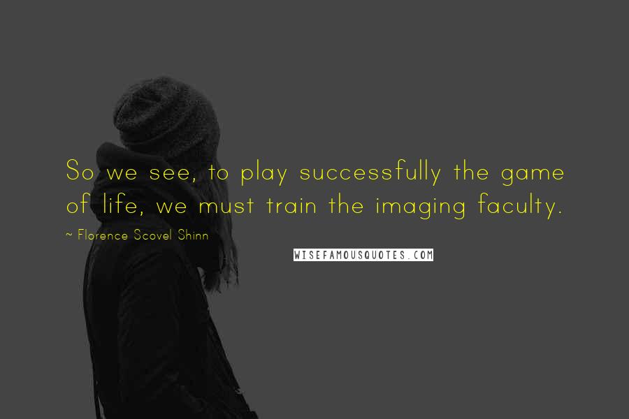 Florence Scovel Shinn Quotes: So we see, to play successfully the game of life, we must train the imaging faculty.