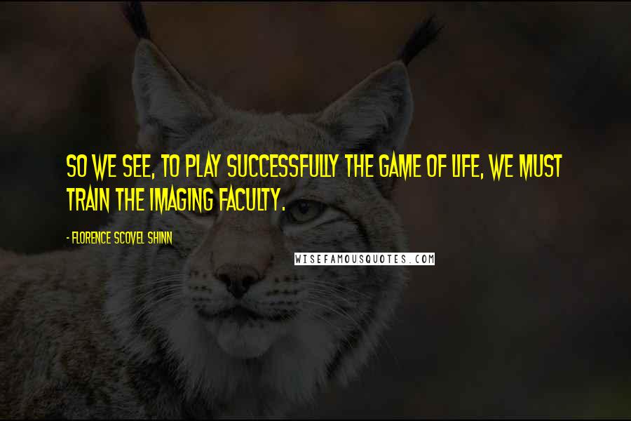 Florence Scovel Shinn Quotes: So we see, to play successfully the game of life, we must train the imaging faculty.