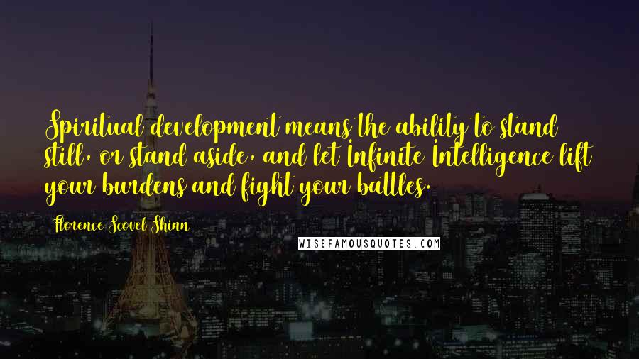 Florence Scovel Shinn Quotes: Spiritual development means the ability to stand still, or stand aside, and let Infinite Intelligence lift your burdens and fight your battles.