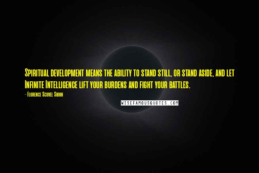 Florence Scovel Shinn Quotes: Spiritual development means the ability to stand still, or stand aside, and let Infinite Intelligence lift your burdens and fight your battles.