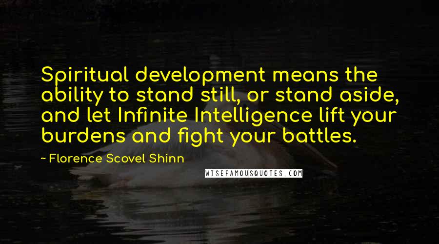 Florence Scovel Shinn Quotes: Spiritual development means the ability to stand still, or stand aside, and let Infinite Intelligence lift your burdens and fight your battles.