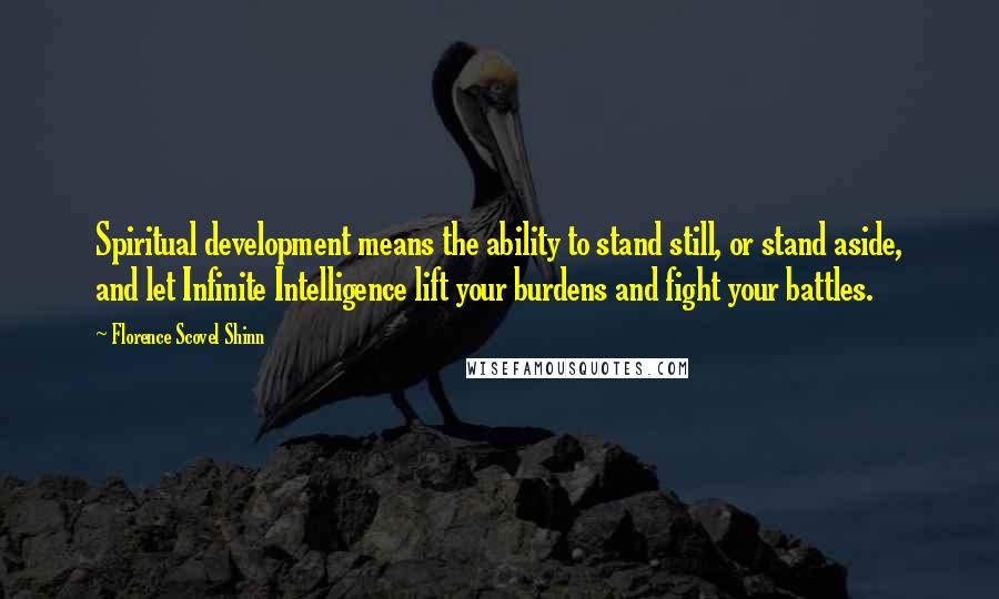 Florence Scovel Shinn Quotes: Spiritual development means the ability to stand still, or stand aside, and let Infinite Intelligence lift your burdens and fight your battles.