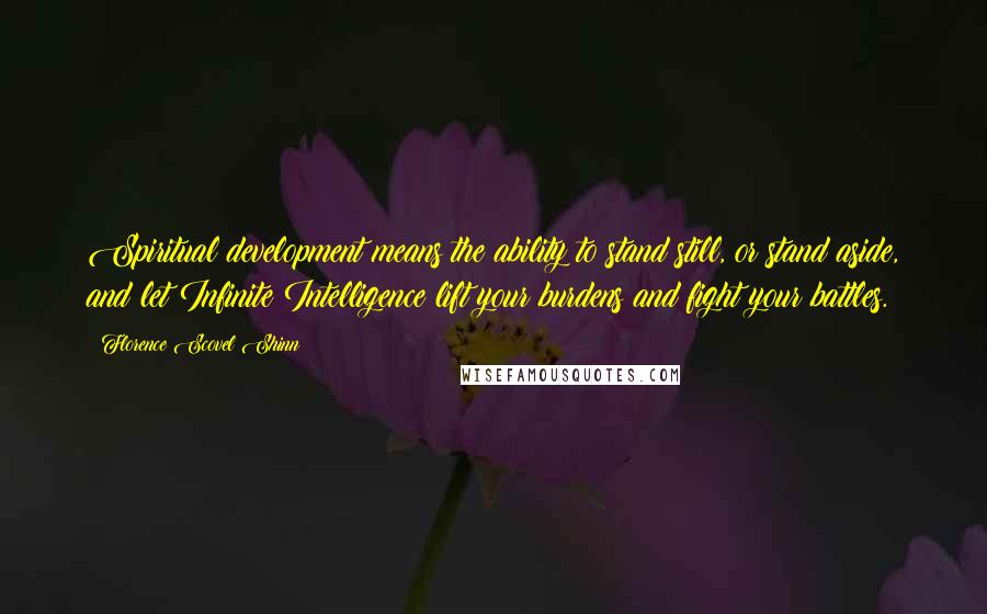 Florence Scovel Shinn Quotes: Spiritual development means the ability to stand still, or stand aside, and let Infinite Intelligence lift your burdens and fight your battles.