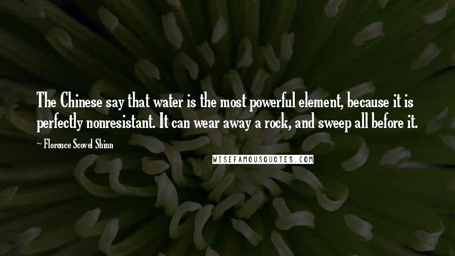 Florence Scovel Shinn Quotes: The Chinese say that water is the most powerful element, because it is perfectly nonresistant. It can wear away a rock, and sweep all before it.