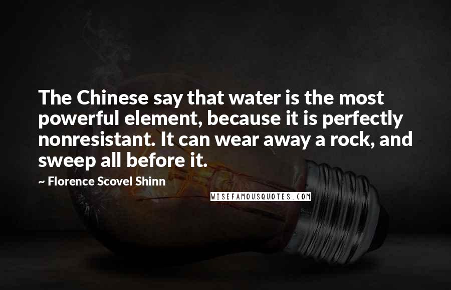 Florence Scovel Shinn Quotes: The Chinese say that water is the most powerful element, because it is perfectly nonresistant. It can wear away a rock, and sweep all before it.