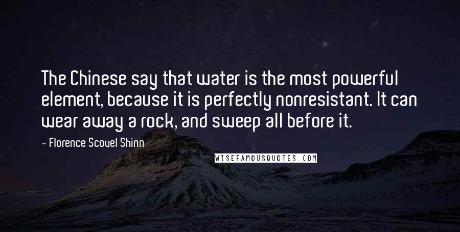 Florence Scovel Shinn Quotes: The Chinese say that water is the most powerful element, because it is perfectly nonresistant. It can wear away a rock, and sweep all before it.