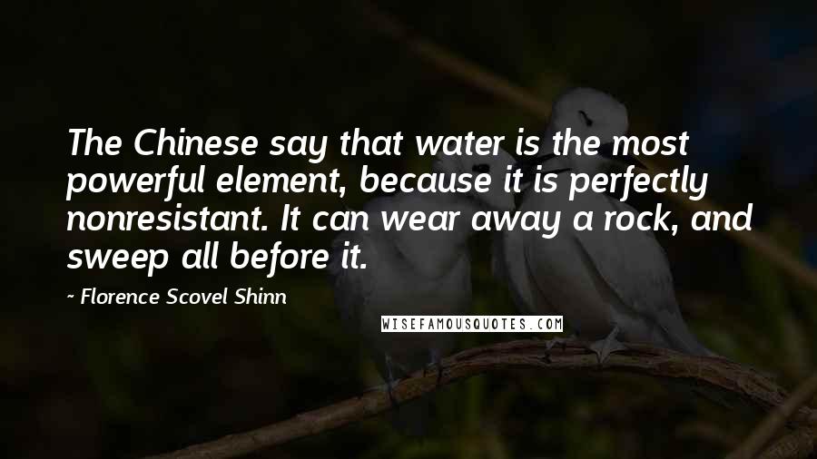 Florence Scovel Shinn Quotes: The Chinese say that water is the most powerful element, because it is perfectly nonresistant. It can wear away a rock, and sweep all before it.