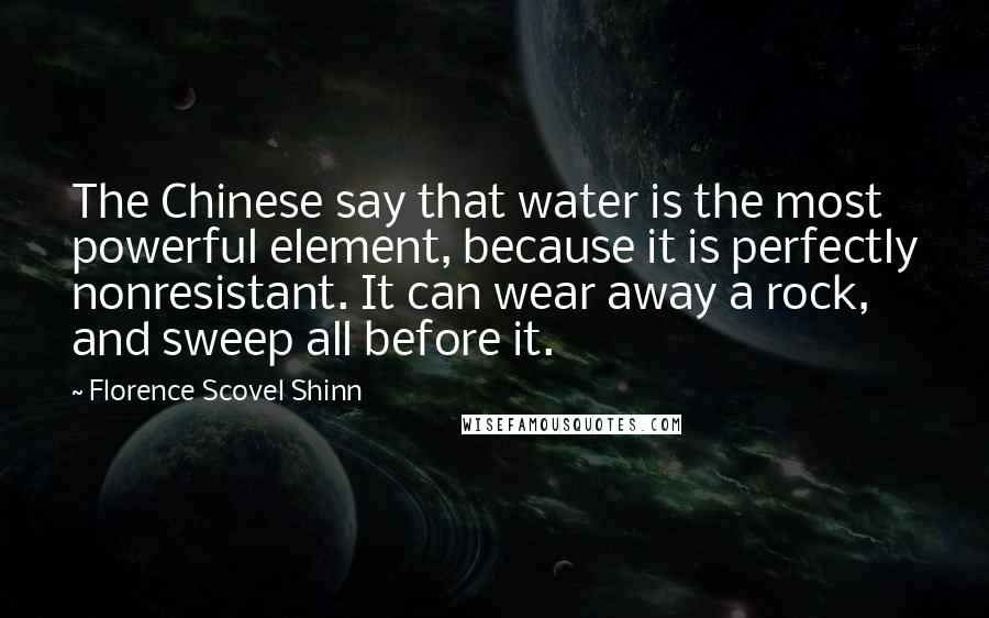 Florence Scovel Shinn Quotes: The Chinese say that water is the most powerful element, because it is perfectly nonresistant. It can wear away a rock, and sweep all before it.