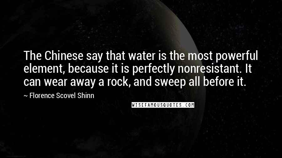 Florence Scovel Shinn Quotes: The Chinese say that water is the most powerful element, because it is perfectly nonresistant. It can wear away a rock, and sweep all before it.