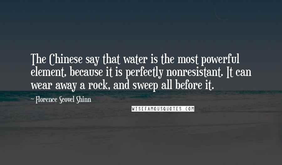 Florence Scovel Shinn Quotes: The Chinese say that water is the most powerful element, because it is perfectly nonresistant. It can wear away a rock, and sweep all before it.