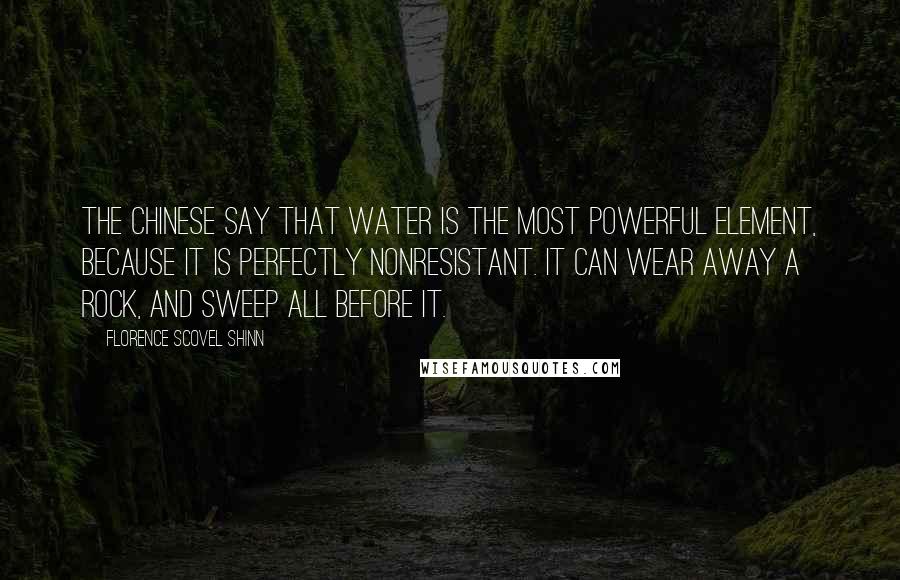 Florence Scovel Shinn Quotes: The Chinese say that water is the most powerful element, because it is perfectly nonresistant. It can wear away a rock, and sweep all before it.