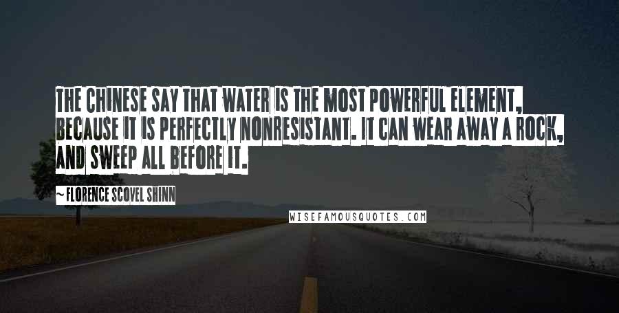 Florence Scovel Shinn Quotes: The Chinese say that water is the most powerful element, because it is perfectly nonresistant. It can wear away a rock, and sweep all before it.