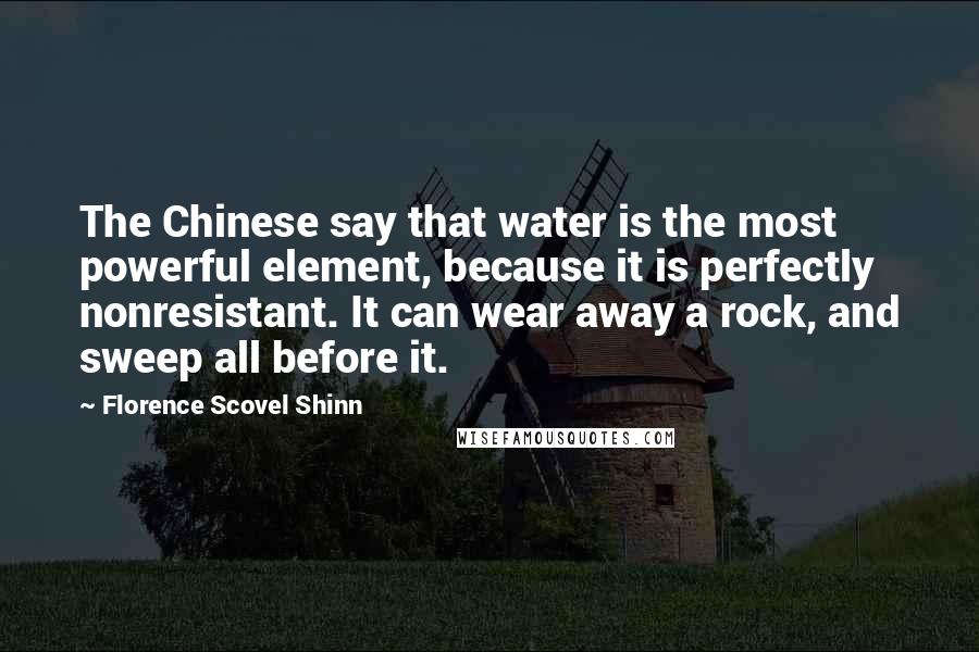 Florence Scovel Shinn Quotes: The Chinese say that water is the most powerful element, because it is perfectly nonresistant. It can wear away a rock, and sweep all before it.