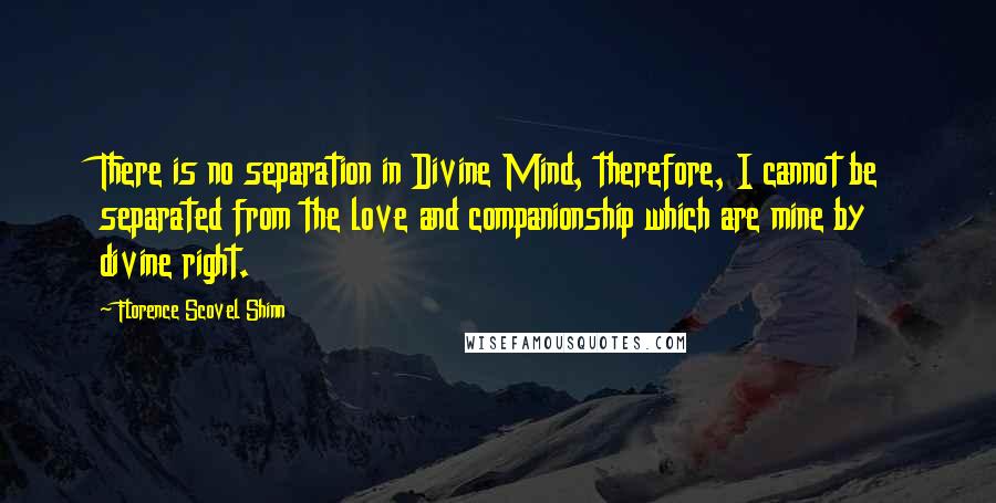 Florence Scovel Shinn Quotes: There is no separation in Divine Mind, therefore, I cannot be separated from the love and companionship which are mine by divine right.