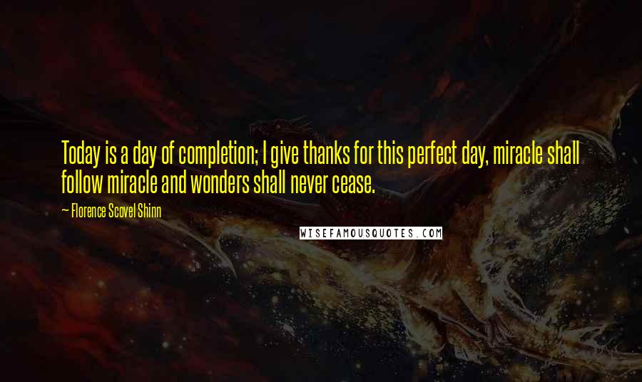 Florence Scovel Shinn Quotes: Today is a day of completion; I give thanks for this perfect day, miracle shall follow miracle and wonders shall never cease.
