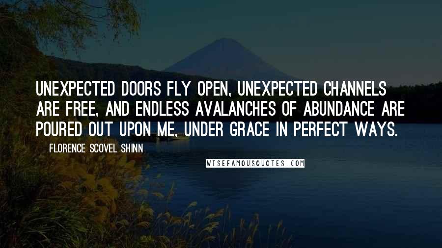 Florence Scovel Shinn Quotes: Unexpected doors fly open, unexpected channels are free, and endless avalanches of abundance are poured out upon me, under grace in perfect ways.