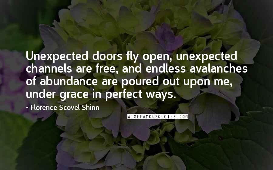 Florence Scovel Shinn Quotes: Unexpected doors fly open, unexpected channels are free, and endless avalanches of abundance are poured out upon me, under grace in perfect ways.