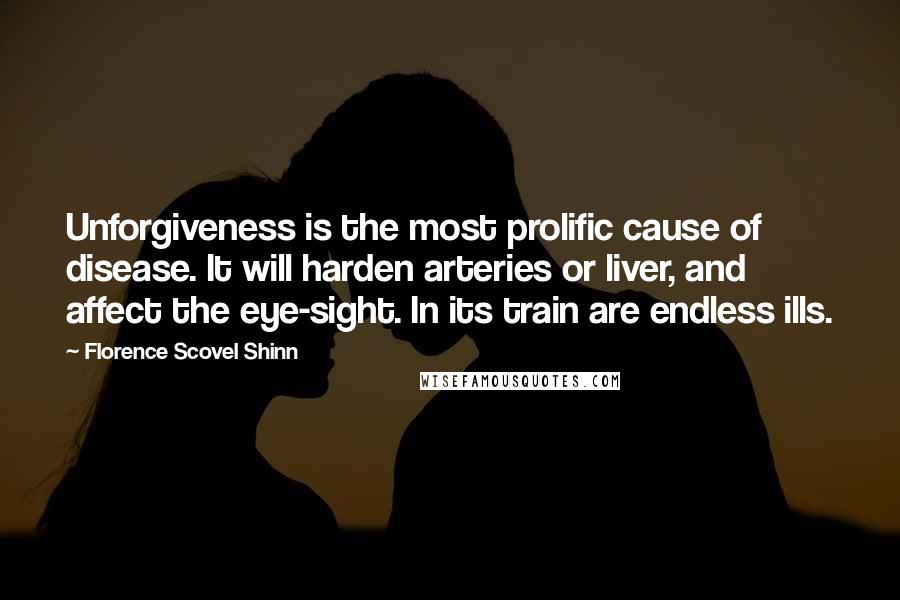 Florence Scovel Shinn Quotes: Unforgiveness is the most prolific cause of disease. It will harden arteries or liver, and affect the eye-sight. In its train are endless ills.