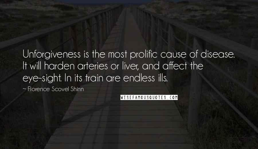 Florence Scovel Shinn Quotes: Unforgiveness is the most prolific cause of disease. It will harden arteries or liver, and affect the eye-sight. In its train are endless ills.