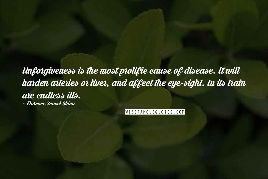 Florence Scovel Shinn Quotes: Unforgiveness is the most prolific cause of disease. It will harden arteries or liver, and affect the eye-sight. In its train are endless ills.