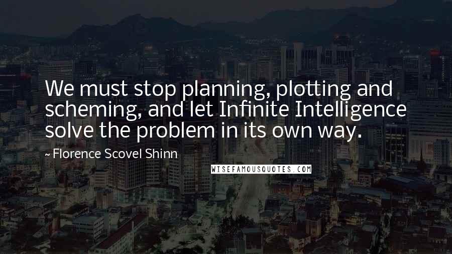 Florence Scovel Shinn Quotes: We must stop planning, plotting and scheming, and let Infinite Intelligence solve the problem in its own way.