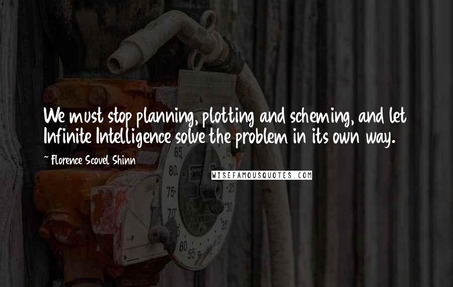 Florence Scovel Shinn Quotes: We must stop planning, plotting and scheming, and let Infinite Intelligence solve the problem in its own way.