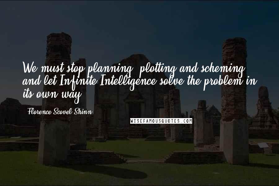 Florence Scovel Shinn Quotes: We must stop planning, plotting and scheming, and let Infinite Intelligence solve the problem in its own way.