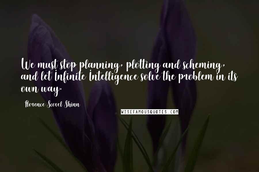 Florence Scovel Shinn Quotes: We must stop planning, plotting and scheming, and let Infinite Intelligence solve the problem in its own way.