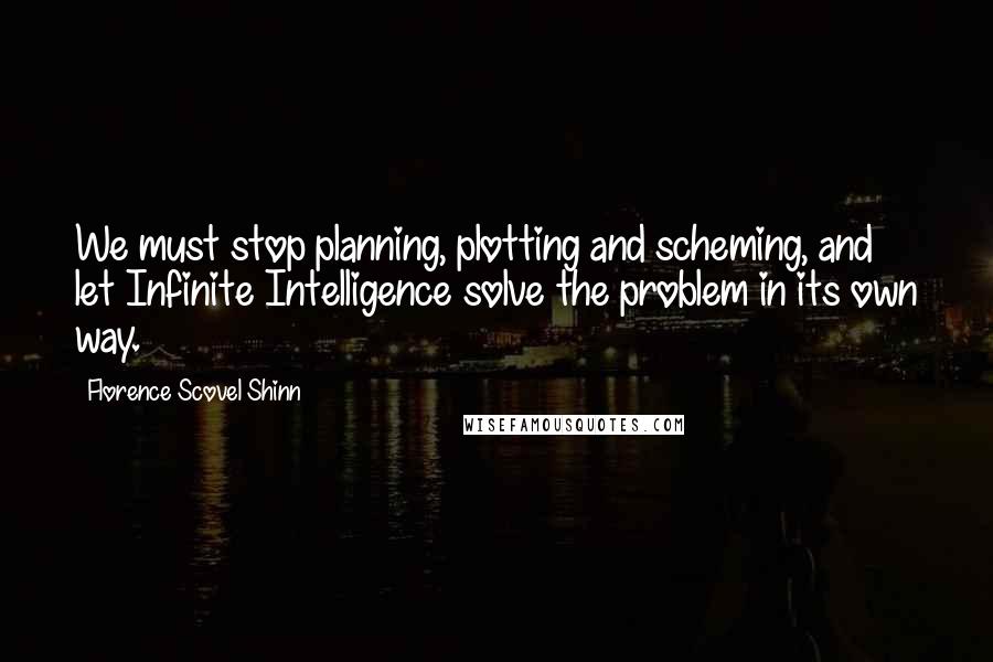 Florence Scovel Shinn Quotes: We must stop planning, plotting and scheming, and let Infinite Intelligence solve the problem in its own way.