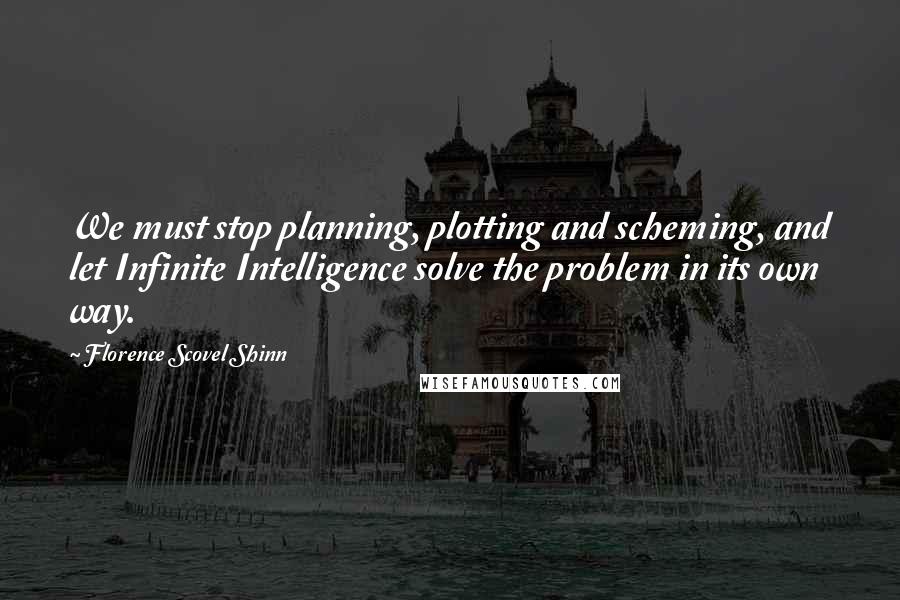 Florence Scovel Shinn Quotes: We must stop planning, plotting and scheming, and let Infinite Intelligence solve the problem in its own way.