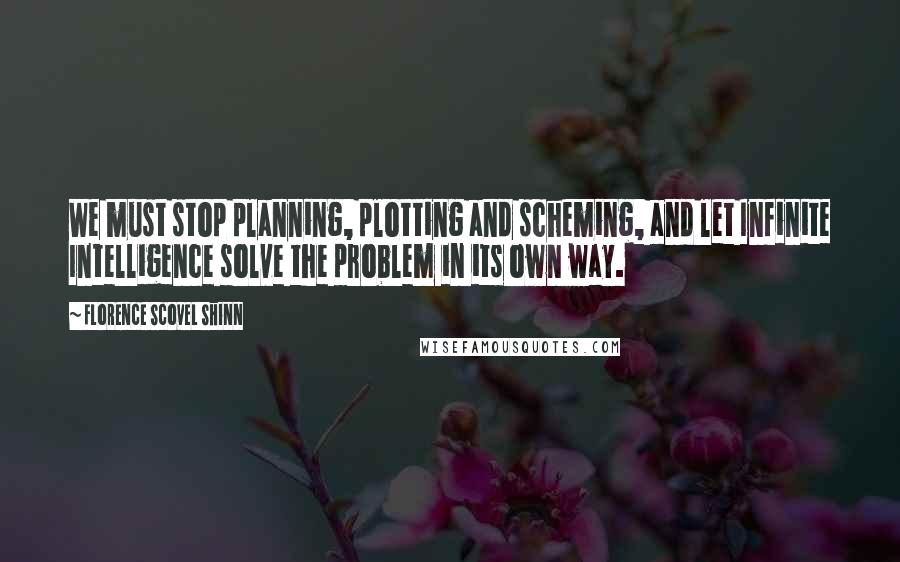 Florence Scovel Shinn Quotes: We must stop planning, plotting and scheming, and let Infinite Intelligence solve the problem in its own way.