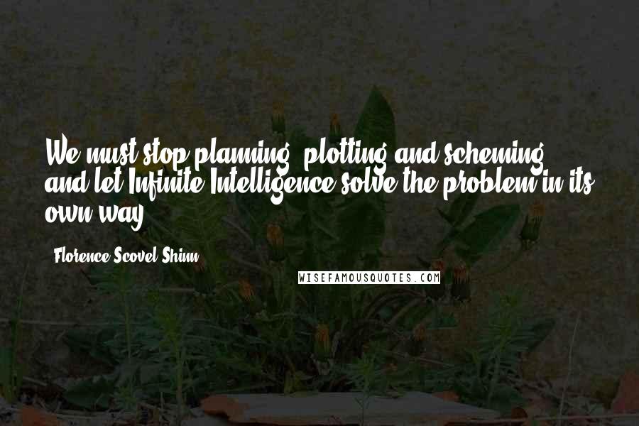 Florence Scovel Shinn Quotes: We must stop planning, plotting and scheming, and let Infinite Intelligence solve the problem in its own way.