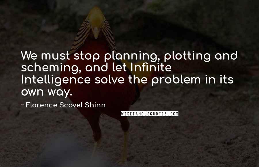 Florence Scovel Shinn Quotes: We must stop planning, plotting and scheming, and let Infinite Intelligence solve the problem in its own way.