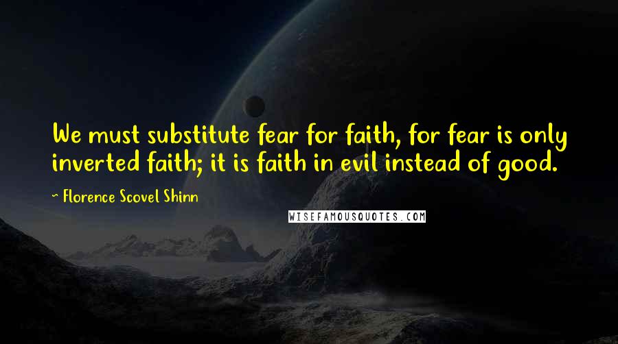 Florence Scovel Shinn Quotes: We must substitute fear for faith, for fear is only inverted faith; it is faith in evil instead of good.