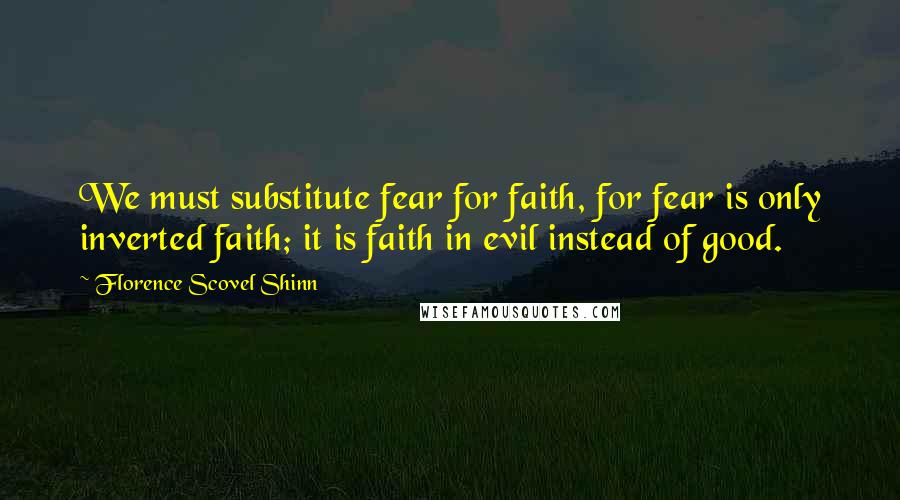 Florence Scovel Shinn Quotes: We must substitute fear for faith, for fear is only inverted faith; it is faith in evil instead of good.