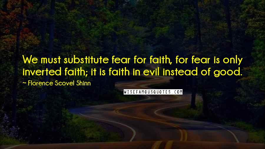 Florence Scovel Shinn Quotes: We must substitute fear for faith, for fear is only inverted faith; it is faith in evil instead of good.