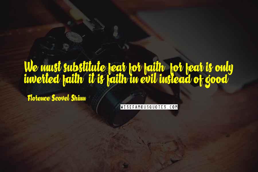Florence Scovel Shinn Quotes: We must substitute fear for faith, for fear is only inverted faith; it is faith in evil instead of good.