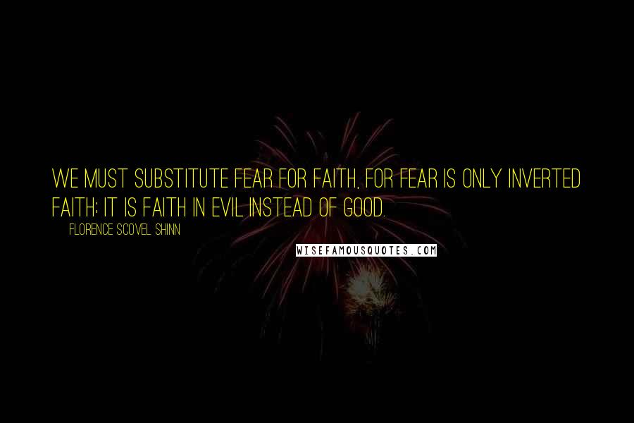 Florence Scovel Shinn Quotes: We must substitute fear for faith, for fear is only inverted faith; it is faith in evil instead of good.