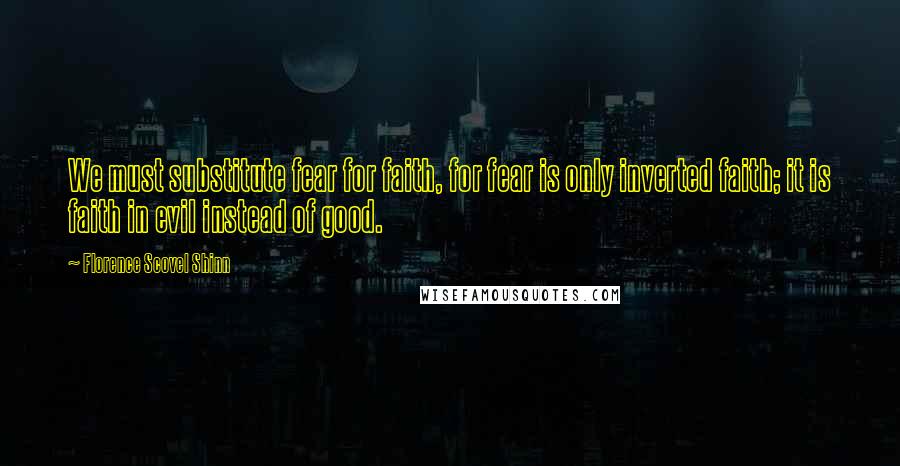 Florence Scovel Shinn Quotes: We must substitute fear for faith, for fear is only inverted faith; it is faith in evil instead of good.