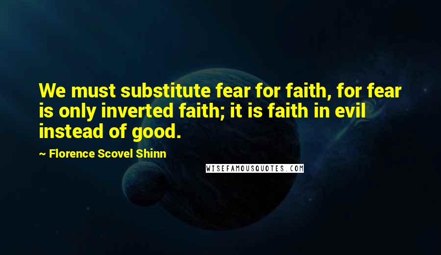 Florence Scovel Shinn Quotes: We must substitute fear for faith, for fear is only inverted faith; it is faith in evil instead of good.