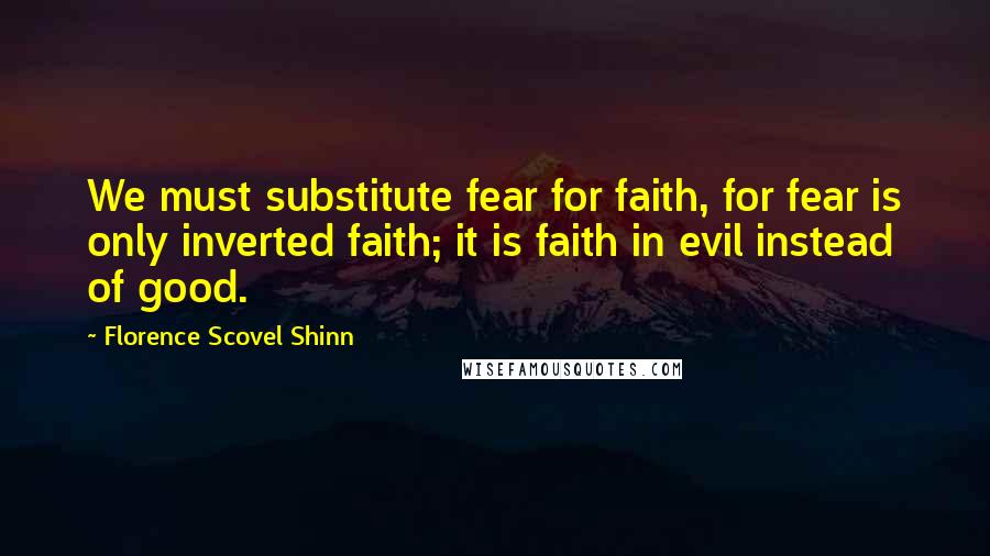 Florence Scovel Shinn Quotes: We must substitute fear for faith, for fear is only inverted faith; it is faith in evil instead of good.