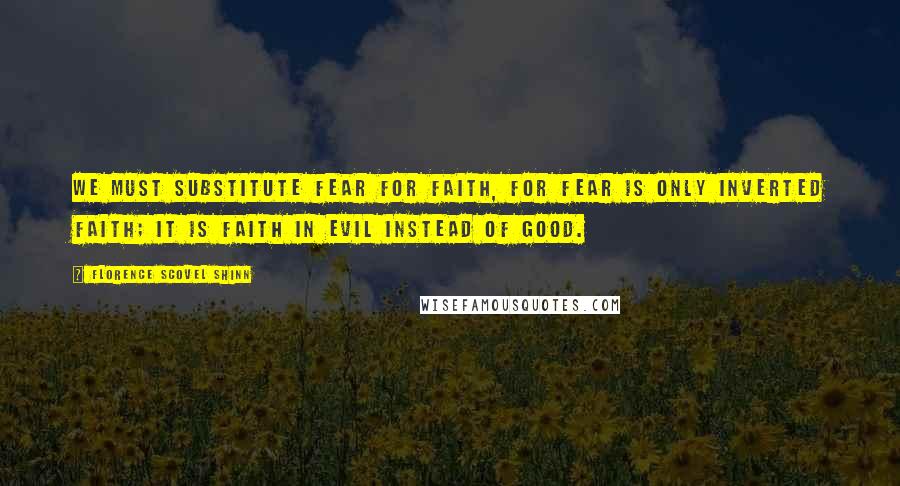 Florence Scovel Shinn Quotes: We must substitute fear for faith, for fear is only inverted faith; it is faith in evil instead of good.