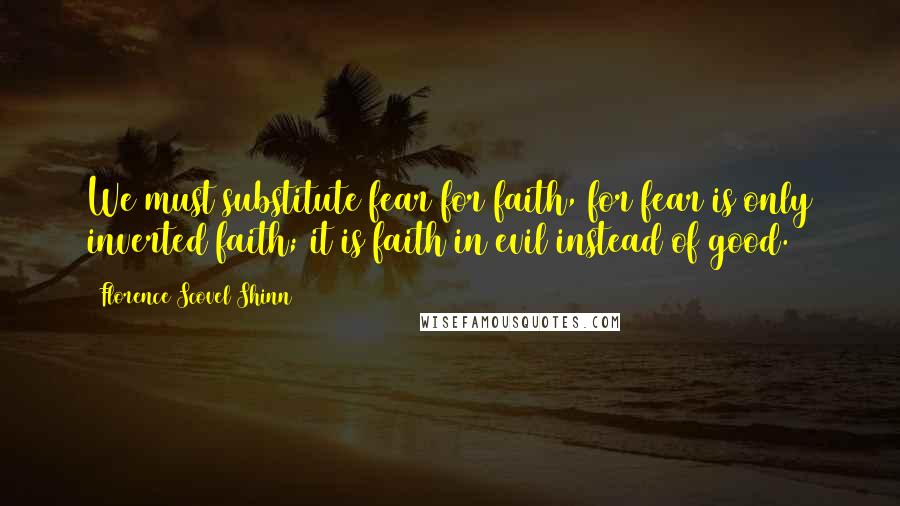 Florence Scovel Shinn Quotes: We must substitute fear for faith, for fear is only inverted faith; it is faith in evil instead of good.